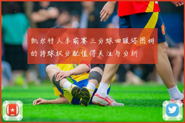 凯尔特人季前赛三分球回暖塔图姆的持球权分配值得关注与分析